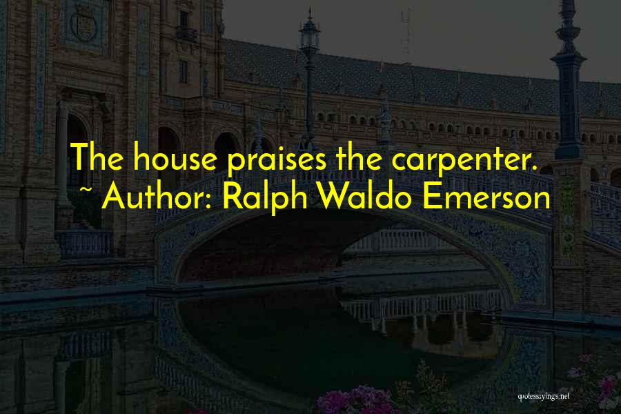 Ralph Waldo Emerson Quotes: The House Praises The Carpenter.