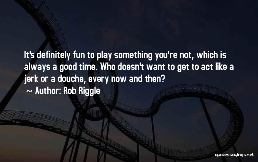 Rob Riggle Quotes: It's Definitely Fun To Play Something You're Not, Which Is Always A Good Time. Who Doesn't Want To Get To