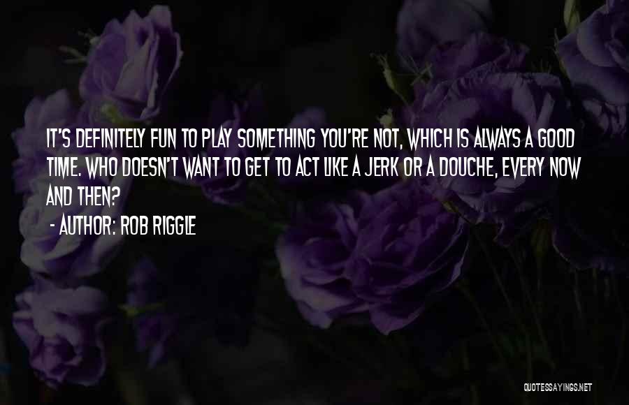 Rob Riggle Quotes: It's Definitely Fun To Play Something You're Not, Which Is Always A Good Time. Who Doesn't Want To Get To