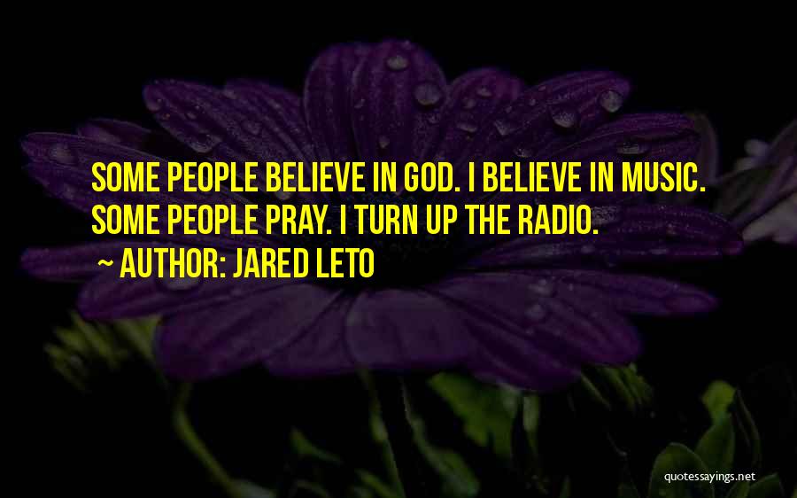Jared Leto Quotes: Some People Believe In God. I Believe In Music. Some People Pray. I Turn Up The Radio.