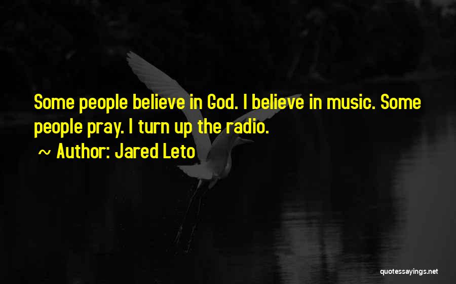 Jared Leto Quotes: Some People Believe In God. I Believe In Music. Some People Pray. I Turn Up The Radio.