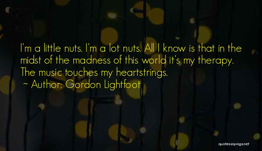 Gordon Lightfoot Quotes: I'm A Little Nuts. I'm A Lot Nuts. All I Know Is That In The Midst Of The Madness Of