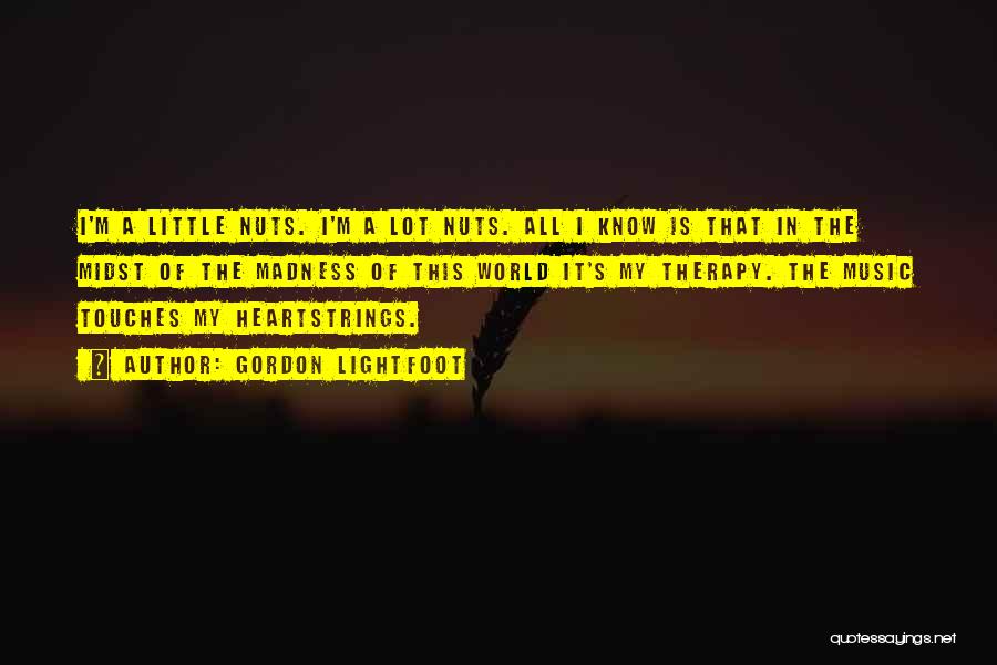 Gordon Lightfoot Quotes: I'm A Little Nuts. I'm A Lot Nuts. All I Know Is That In The Midst Of The Madness Of