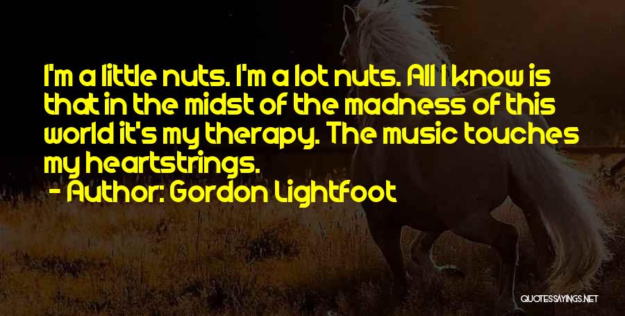 Gordon Lightfoot Quotes: I'm A Little Nuts. I'm A Lot Nuts. All I Know Is That In The Midst Of The Madness Of