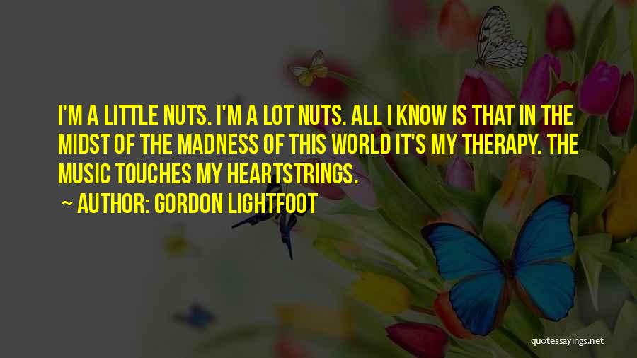 Gordon Lightfoot Quotes: I'm A Little Nuts. I'm A Lot Nuts. All I Know Is That In The Midst Of The Madness Of