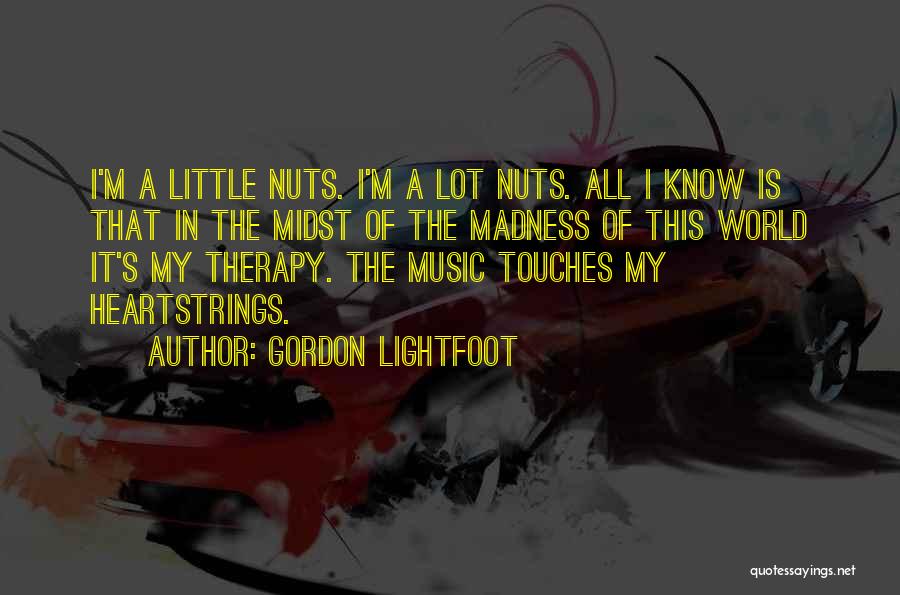 Gordon Lightfoot Quotes: I'm A Little Nuts. I'm A Lot Nuts. All I Know Is That In The Midst Of The Madness Of