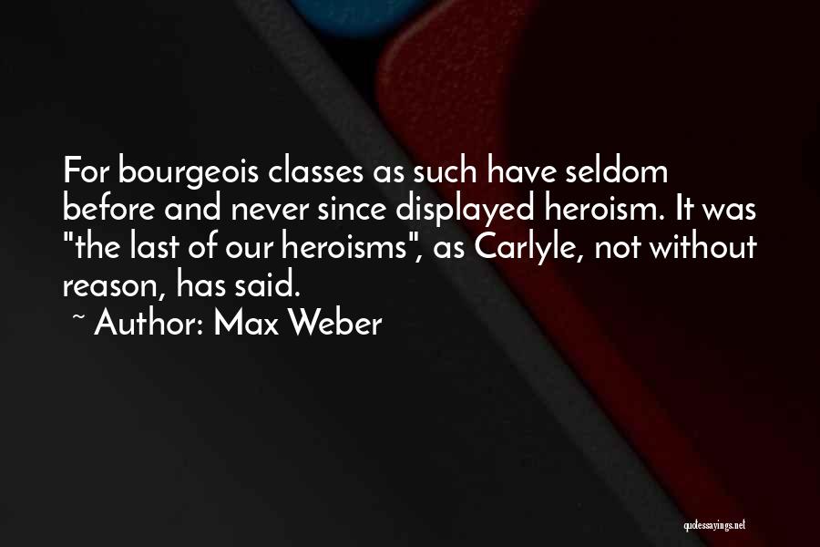 Max Weber Quotes: For Bourgeois Classes As Such Have Seldom Before And Never Since Displayed Heroism. It Was The Last Of Our Heroisms,