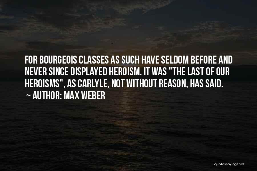 Max Weber Quotes: For Bourgeois Classes As Such Have Seldom Before And Never Since Displayed Heroism. It Was The Last Of Our Heroisms,