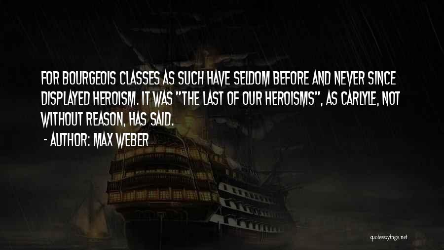 Max Weber Quotes: For Bourgeois Classes As Such Have Seldom Before And Never Since Displayed Heroism. It Was The Last Of Our Heroisms,