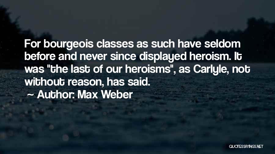 Max Weber Quotes: For Bourgeois Classes As Such Have Seldom Before And Never Since Displayed Heroism. It Was The Last Of Our Heroisms,