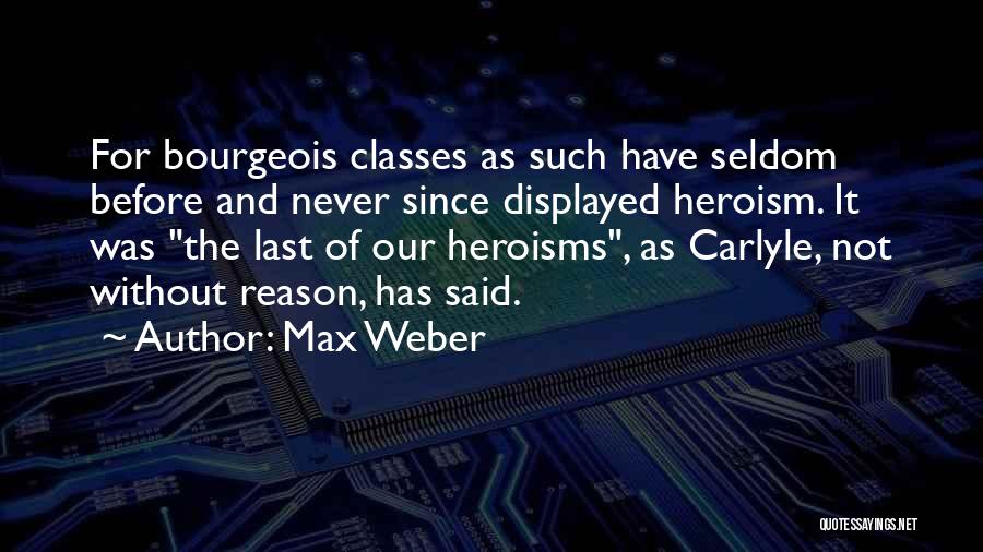 Max Weber Quotes: For Bourgeois Classes As Such Have Seldom Before And Never Since Displayed Heroism. It Was The Last Of Our Heroisms,