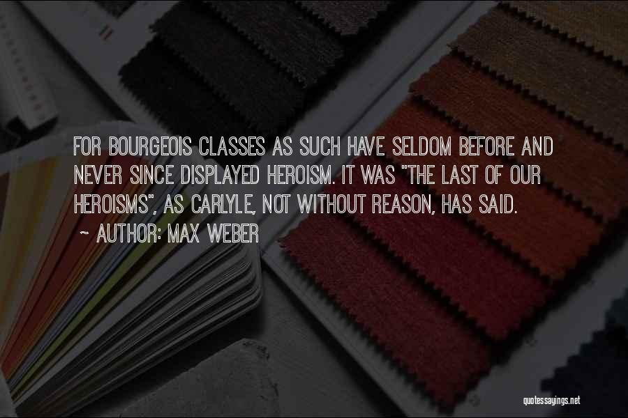 Max Weber Quotes: For Bourgeois Classes As Such Have Seldom Before And Never Since Displayed Heroism. It Was The Last Of Our Heroisms,