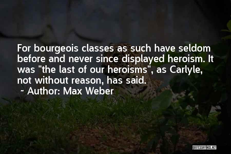 Max Weber Quotes: For Bourgeois Classes As Such Have Seldom Before And Never Since Displayed Heroism. It Was The Last Of Our Heroisms,