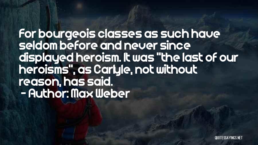 Max Weber Quotes: For Bourgeois Classes As Such Have Seldom Before And Never Since Displayed Heroism. It Was The Last Of Our Heroisms,