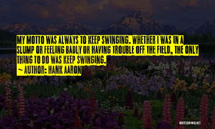 Hank Aaron Quotes: My Motto Was Always To Keep Swinging. Whether I Was In A Slump Or Feeling Badly Or Having Trouble Off