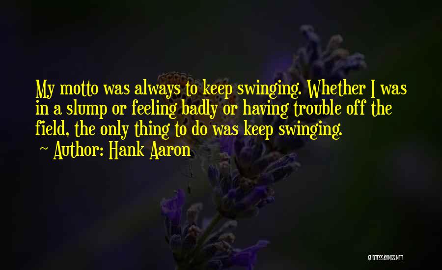 Hank Aaron Quotes: My Motto Was Always To Keep Swinging. Whether I Was In A Slump Or Feeling Badly Or Having Trouble Off