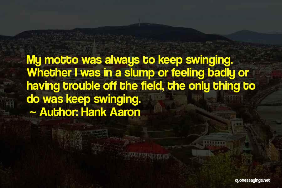 Hank Aaron Quotes: My Motto Was Always To Keep Swinging. Whether I Was In A Slump Or Feeling Badly Or Having Trouble Off