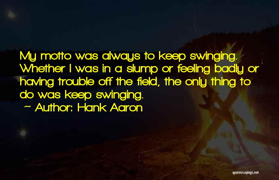 Hank Aaron Quotes: My Motto Was Always To Keep Swinging. Whether I Was In A Slump Or Feeling Badly Or Having Trouble Off