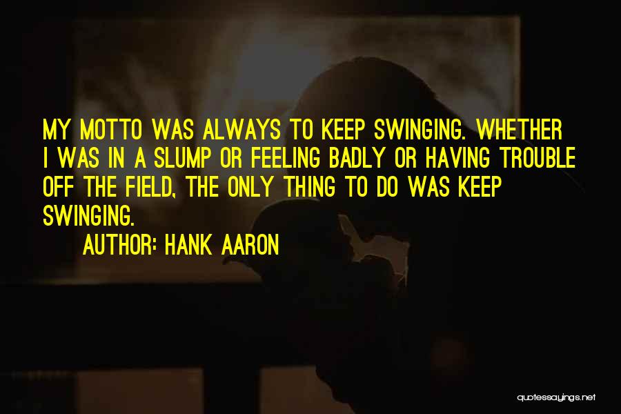 Hank Aaron Quotes: My Motto Was Always To Keep Swinging. Whether I Was In A Slump Or Feeling Badly Or Having Trouble Off