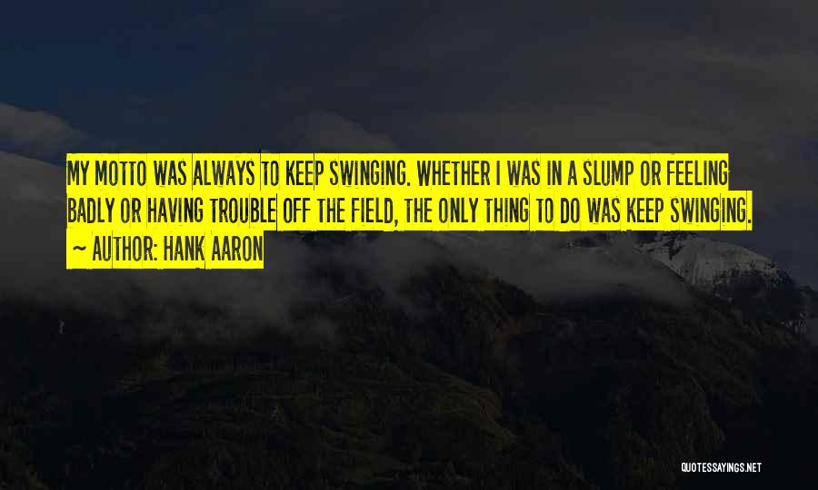 Hank Aaron Quotes: My Motto Was Always To Keep Swinging. Whether I Was In A Slump Or Feeling Badly Or Having Trouble Off