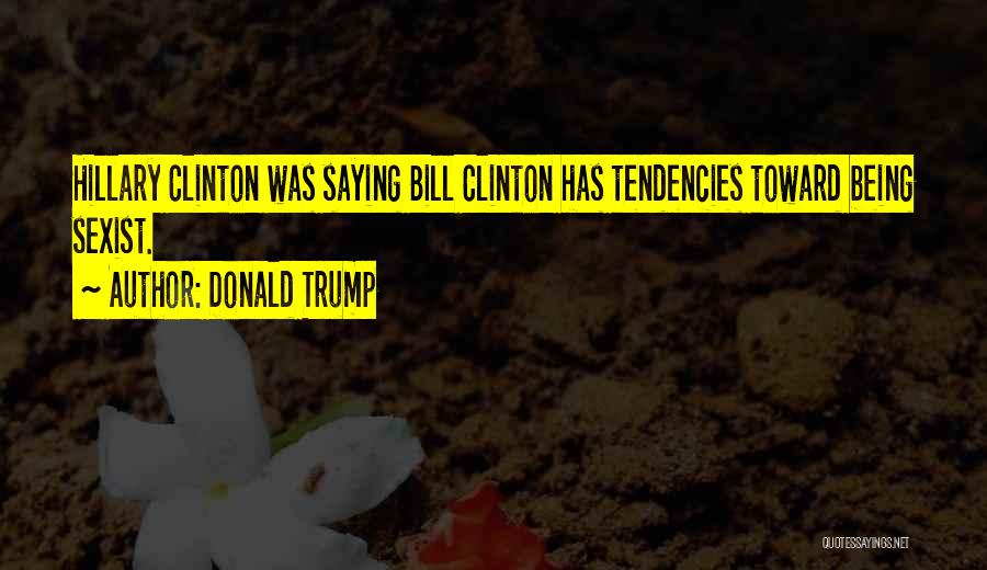 Donald Trump Quotes: Hillary Clinton Was Saying Bill Clinton Has Tendencies Toward Being Sexist.