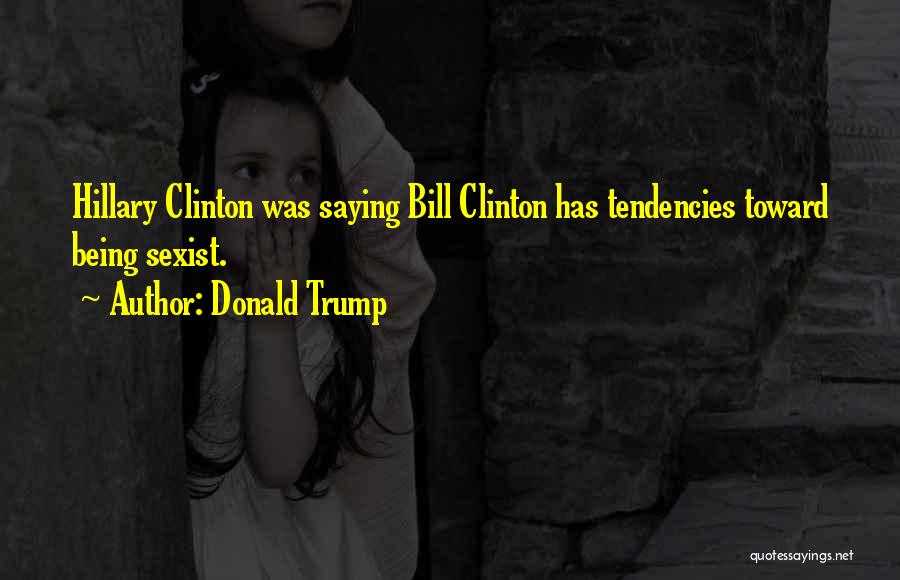 Donald Trump Quotes: Hillary Clinton Was Saying Bill Clinton Has Tendencies Toward Being Sexist.