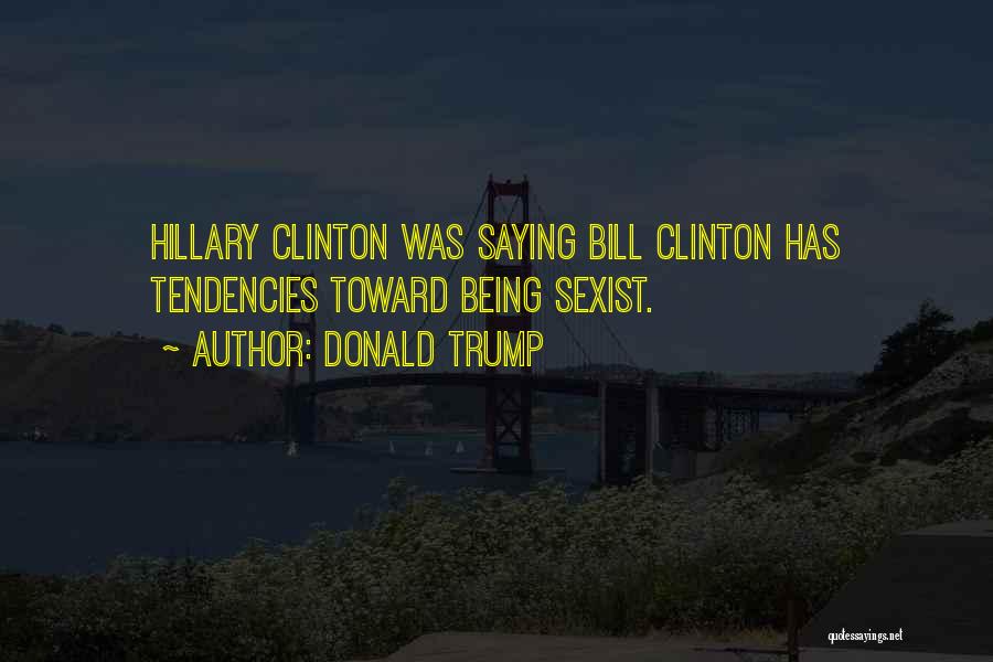 Donald Trump Quotes: Hillary Clinton Was Saying Bill Clinton Has Tendencies Toward Being Sexist.