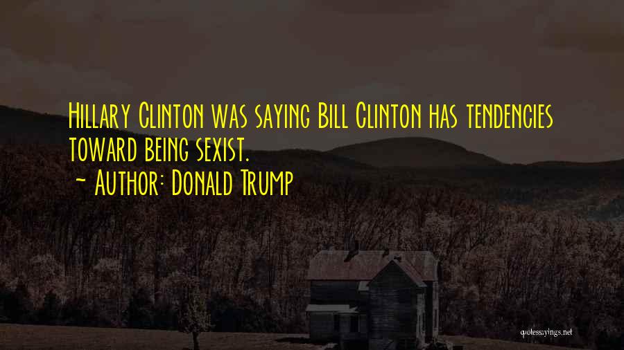 Donald Trump Quotes: Hillary Clinton Was Saying Bill Clinton Has Tendencies Toward Being Sexist.