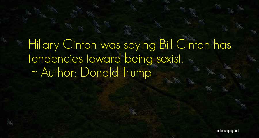 Donald Trump Quotes: Hillary Clinton Was Saying Bill Clinton Has Tendencies Toward Being Sexist.