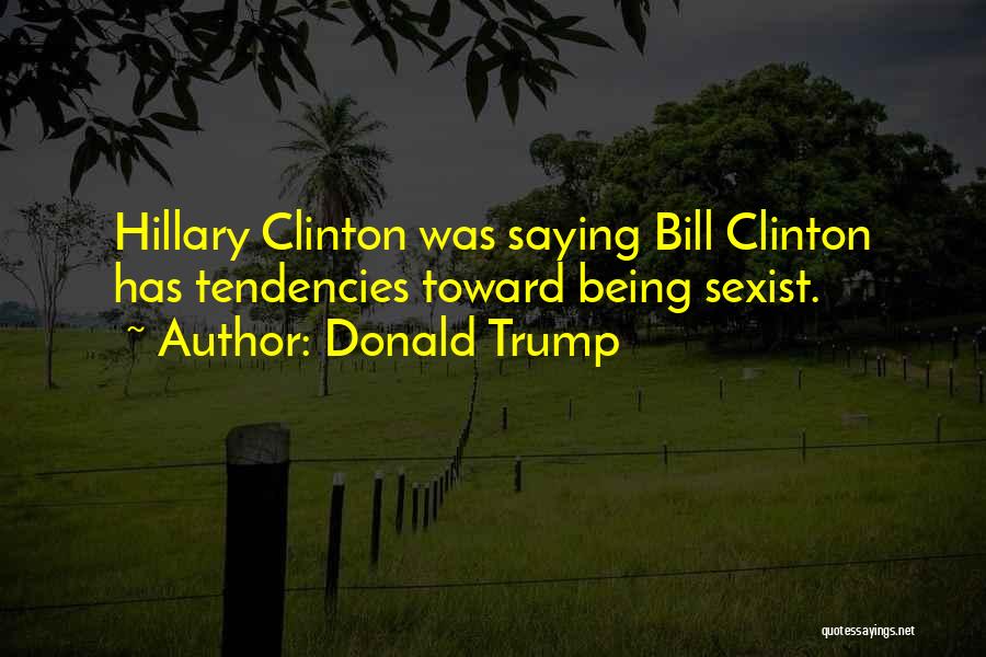 Donald Trump Quotes: Hillary Clinton Was Saying Bill Clinton Has Tendencies Toward Being Sexist.