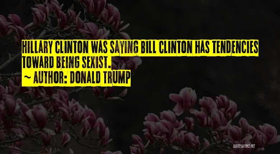 Donald Trump Quotes: Hillary Clinton Was Saying Bill Clinton Has Tendencies Toward Being Sexist.