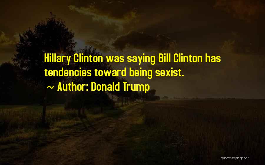 Donald Trump Quotes: Hillary Clinton Was Saying Bill Clinton Has Tendencies Toward Being Sexist.