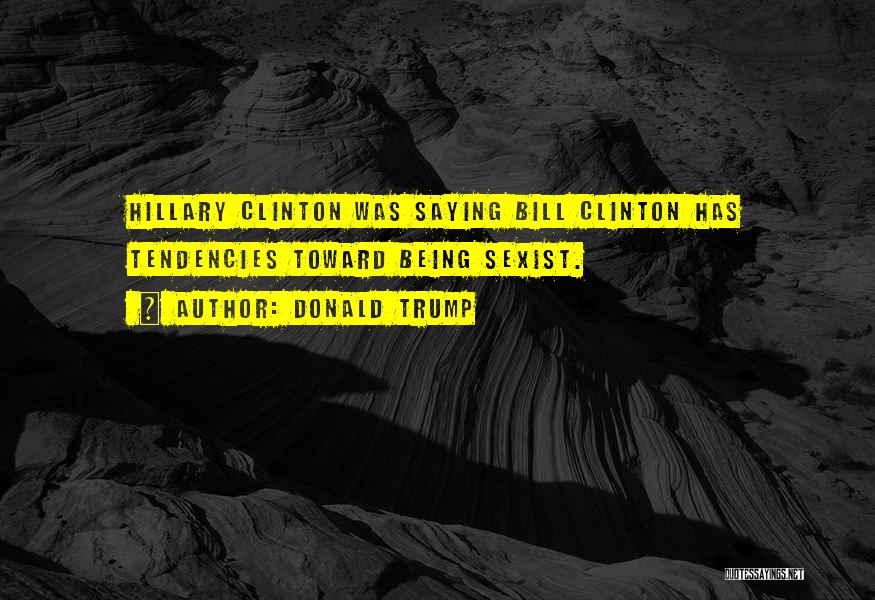 Donald Trump Quotes: Hillary Clinton Was Saying Bill Clinton Has Tendencies Toward Being Sexist.