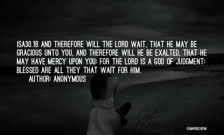 Anonymous Quotes: Isa30.18 And Therefore Will The Lord Wait, That He May Be Gracious Unto You, And Therefore Will He Be Exalted,
