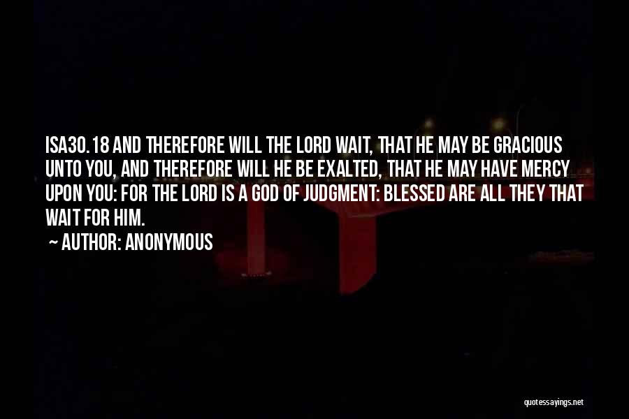 Anonymous Quotes: Isa30.18 And Therefore Will The Lord Wait, That He May Be Gracious Unto You, And Therefore Will He Be Exalted,