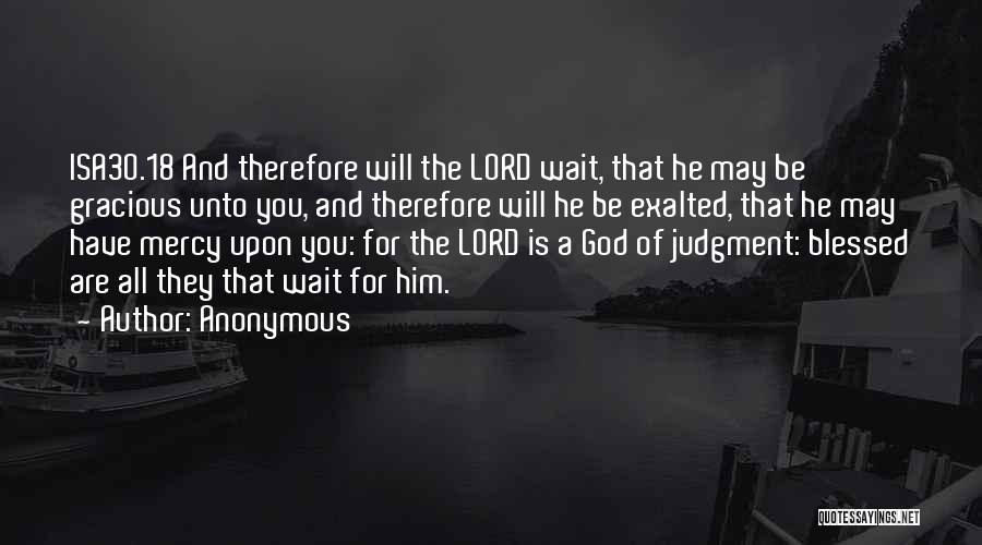 Anonymous Quotes: Isa30.18 And Therefore Will The Lord Wait, That He May Be Gracious Unto You, And Therefore Will He Be Exalted,
