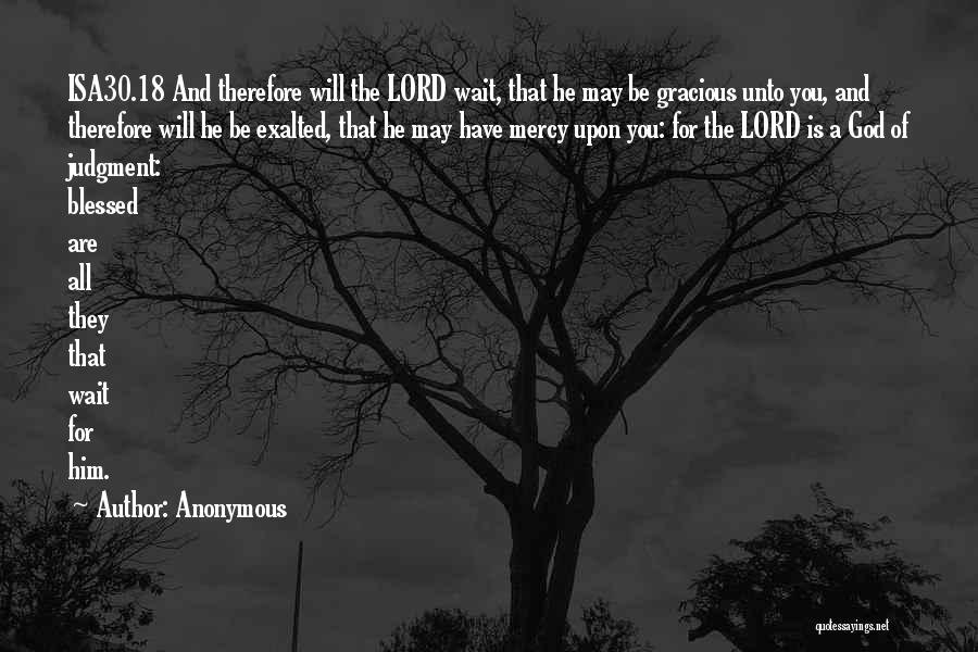 Anonymous Quotes: Isa30.18 And Therefore Will The Lord Wait, That He May Be Gracious Unto You, And Therefore Will He Be Exalted,