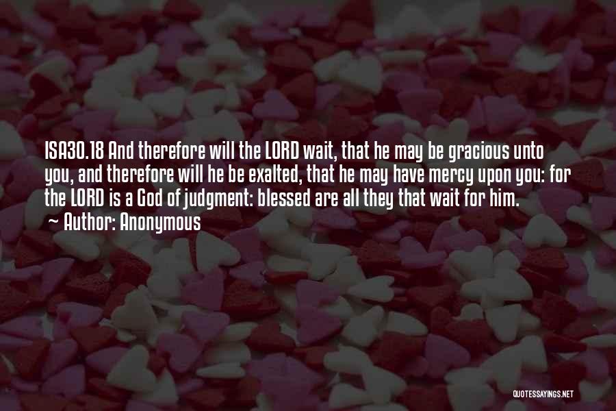 Anonymous Quotes: Isa30.18 And Therefore Will The Lord Wait, That He May Be Gracious Unto You, And Therefore Will He Be Exalted,