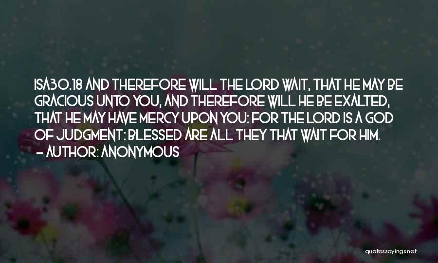Anonymous Quotes: Isa30.18 And Therefore Will The Lord Wait, That He May Be Gracious Unto You, And Therefore Will He Be Exalted,
