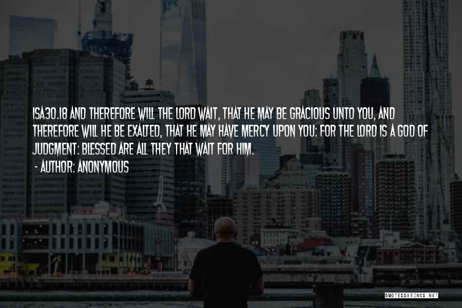 Anonymous Quotes: Isa30.18 And Therefore Will The Lord Wait, That He May Be Gracious Unto You, And Therefore Will He Be Exalted,