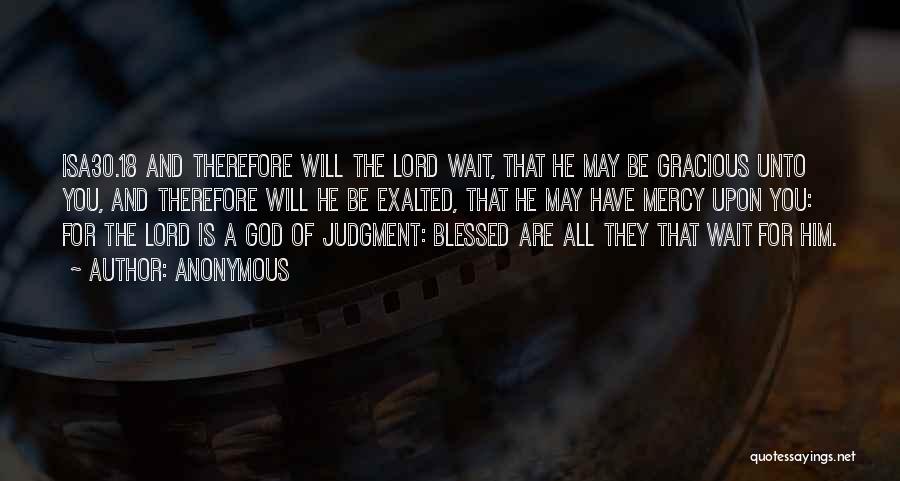 Anonymous Quotes: Isa30.18 And Therefore Will The Lord Wait, That He May Be Gracious Unto You, And Therefore Will He Be Exalted,