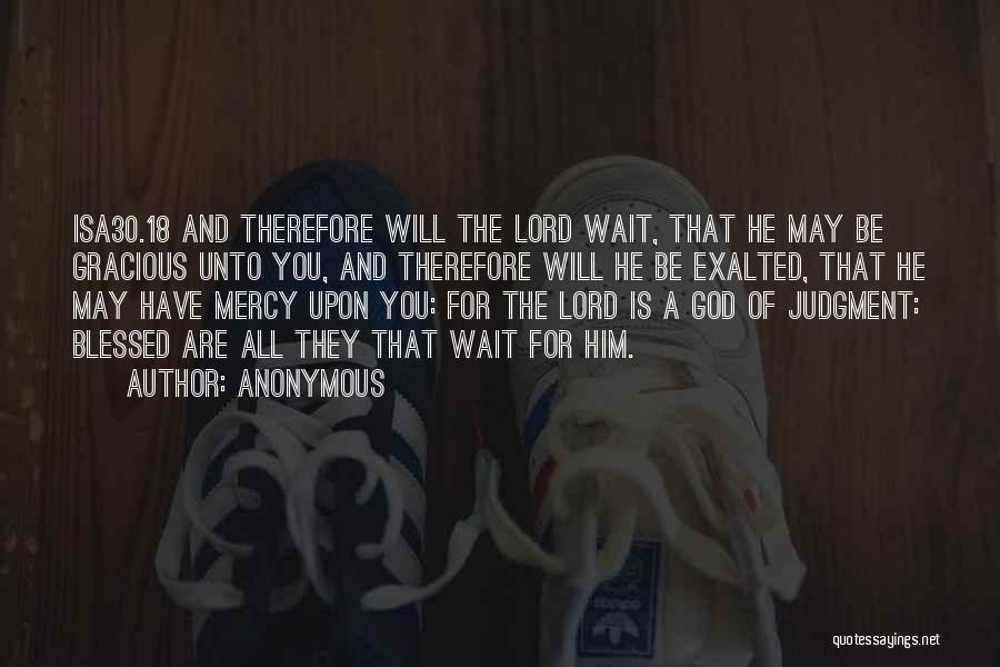 Anonymous Quotes: Isa30.18 And Therefore Will The Lord Wait, That He May Be Gracious Unto You, And Therefore Will He Be Exalted,