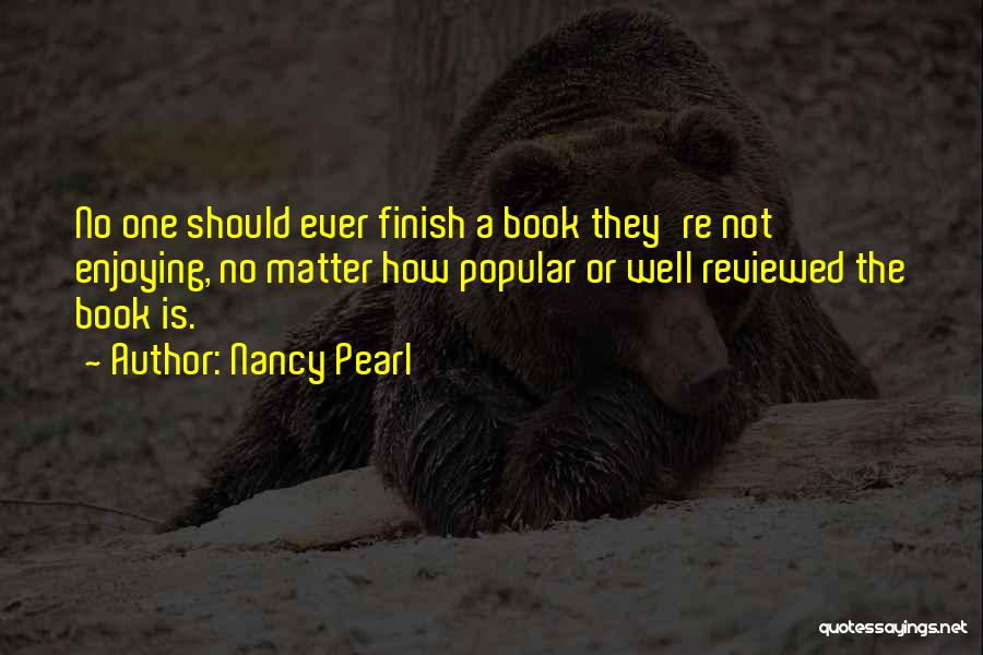 Nancy Pearl Quotes: No One Should Ever Finish A Book They're Not Enjoying, No Matter How Popular Or Well Reviewed The Book Is.