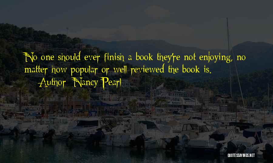 Nancy Pearl Quotes: No One Should Ever Finish A Book They're Not Enjoying, No Matter How Popular Or Well Reviewed The Book Is.