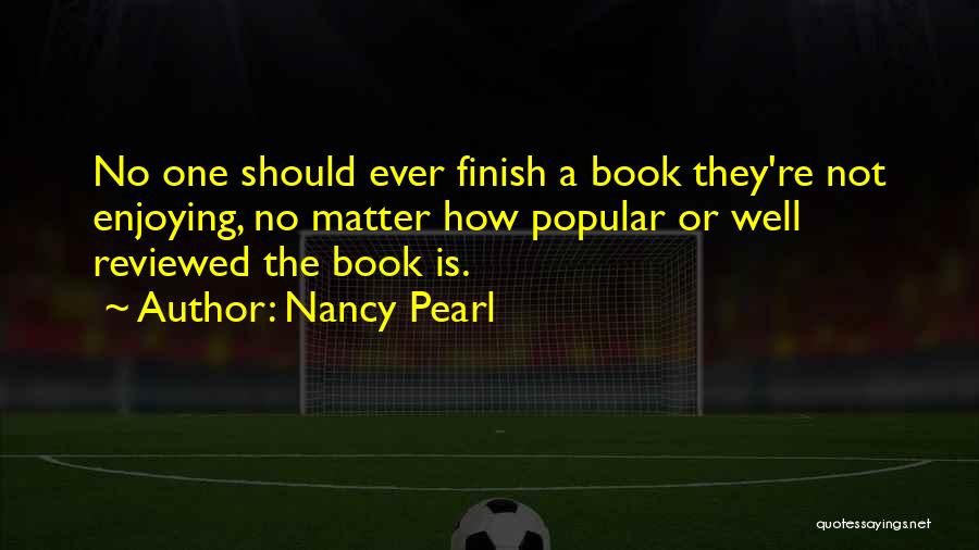 Nancy Pearl Quotes: No One Should Ever Finish A Book They're Not Enjoying, No Matter How Popular Or Well Reviewed The Book Is.