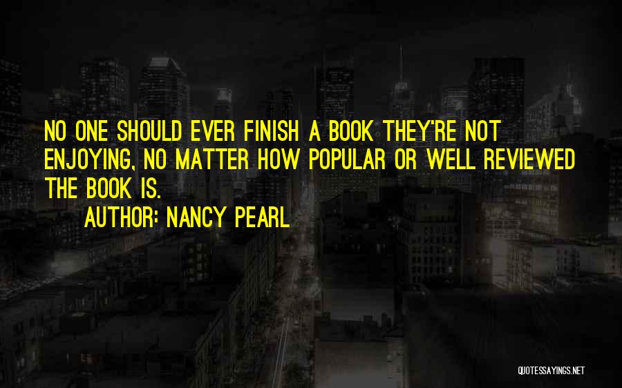 Nancy Pearl Quotes: No One Should Ever Finish A Book They're Not Enjoying, No Matter How Popular Or Well Reviewed The Book Is.
