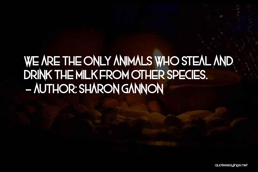 Sharon Gannon Quotes: We Are The Only Animals Who Steal And Drink The Milk From Other Species.