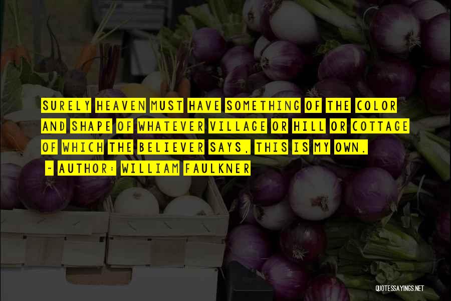 William Faulkner Quotes: Surely Heaven Must Have Something Of The Color And Shape Of Whatever Village Or Hill Or Cottage Of Which The