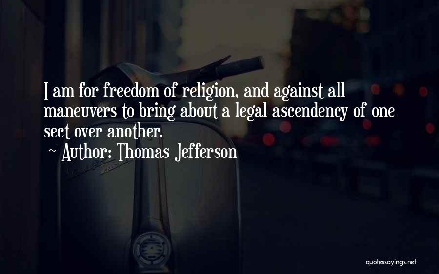 Thomas Jefferson Quotes: I Am For Freedom Of Religion, And Against All Maneuvers To Bring About A Legal Ascendency Of One Sect Over