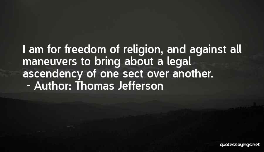 Thomas Jefferson Quotes: I Am For Freedom Of Religion, And Against All Maneuvers To Bring About A Legal Ascendency Of One Sect Over